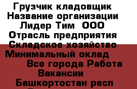 Грузчик-кладовщик › Название организации ­ Лидер Тим, ООО › Отрасль предприятия ­ Складское хозяйство › Минимальный оклад ­ 32 000 - Все города Работа » Вакансии   . Башкортостан респ.,Баймакский р-н